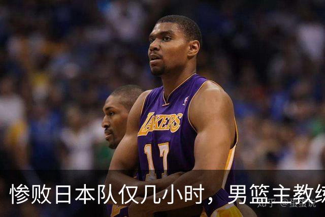 惨败日本队仅几小时，男篮主教练郭士强上热搜，胡明轩承认出问题